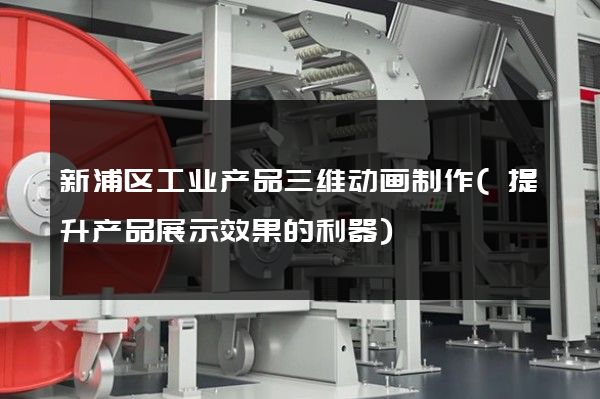 新浦区工业产品三维动画制作(提升产品展示效果的利器)