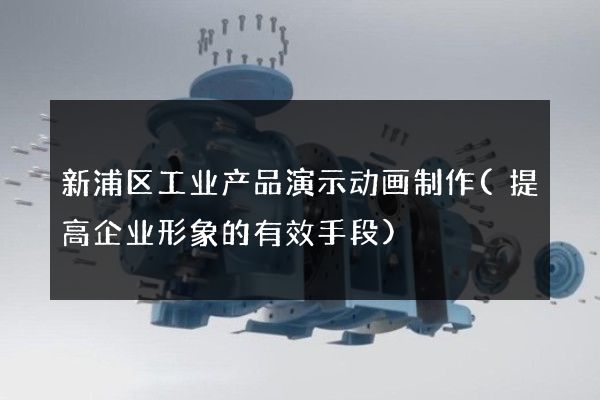 新浦区工业产品演示动画制作(提高企业形象的有效手段)