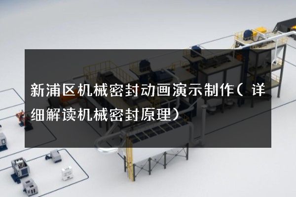 新浦区机械密封动画演示制作(详细解读机械密封原理)