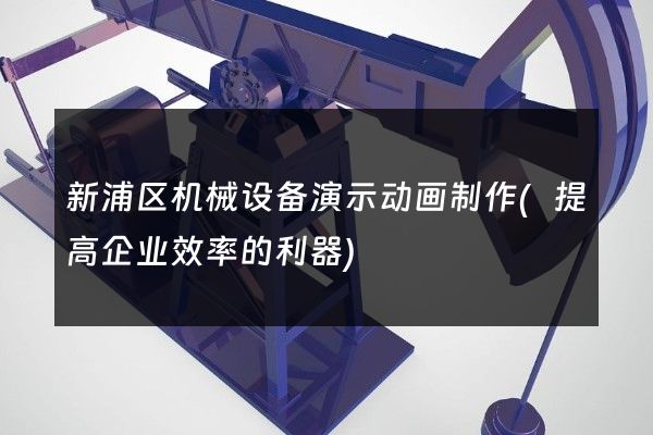 新浦区机械设备演示动画制作(提高企业效率的利器)