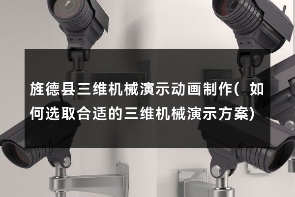 旌德县三维机械演示动画制作(如何选取合适的三维机械演示方案)