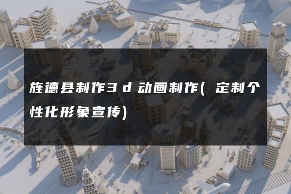 旌德县制作3d动画制作(定制个性化形象宣传)