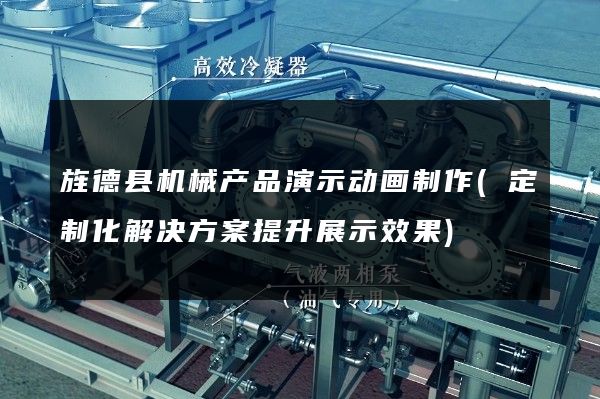 旌德县机械产品演示动画制作(定制化解决方案提升展示效果)