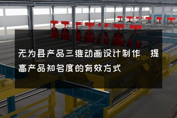 无为县产品三维动画设计制作(提高产品知名度的有效方式)