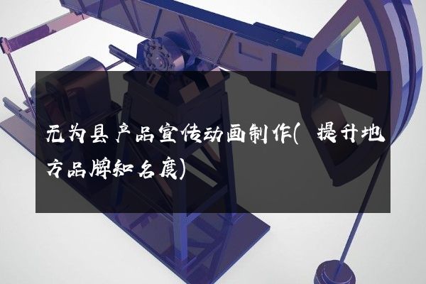 无为县产品宣传动画制作(提升地方品牌知名度)