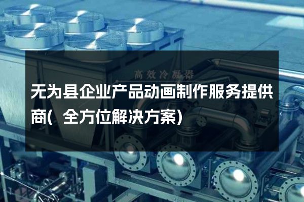 无为县企业产品动画制作服务提供商(全方位解决方案)