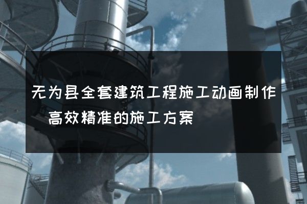 无为县全套建筑工程施工动画制作(高效精准的施工方案)