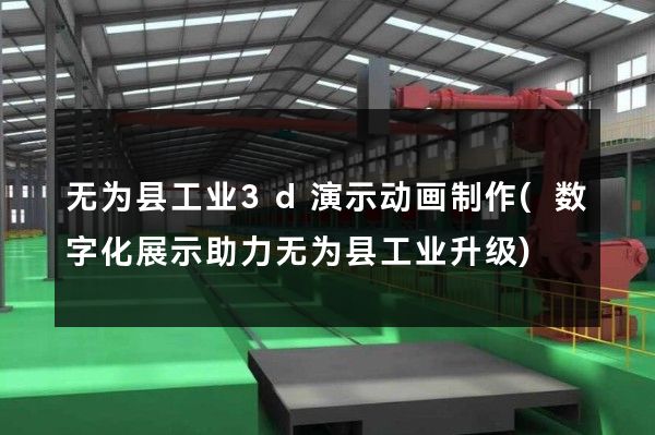 无为县工业3d演示动画制作(数字化展示助力无为县工业升级)