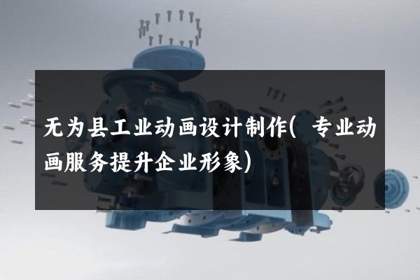 无为县工业动画设计制作(专业动画服务提升企业形象)