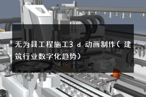 无为县工程施工3d动画制作(建筑行业数字化趋势)