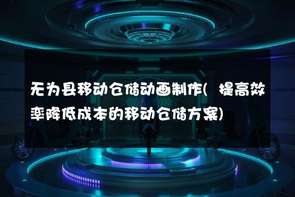 无为县移动仓储动画制作(提高效率降低成本的移动仓储方案)