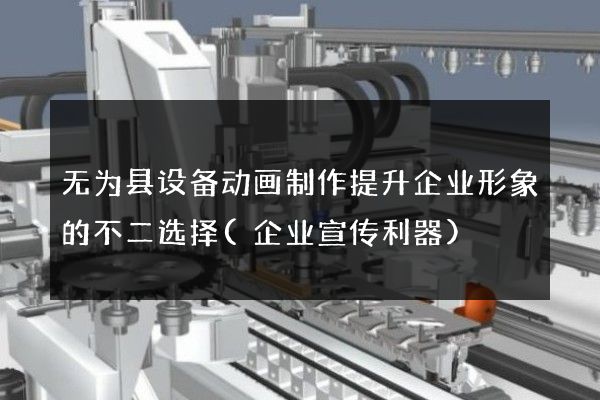 无为县设备动画制作提升企业形象的不二选择(企业宣传利器)