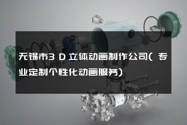 无锡市3D立体动画制作公司(专业定制个性化动画服务)