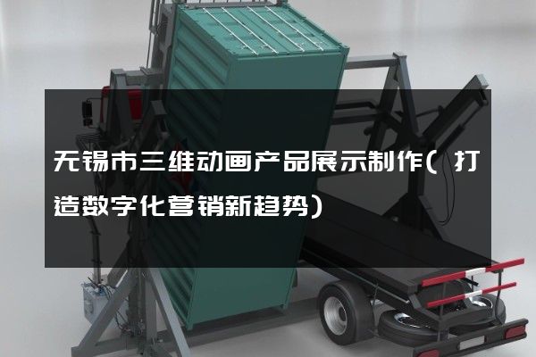 无锡市三维动画产品展示制作(打造数字化营销新趋势)