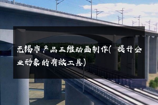 无锡市产品三维动画制作(提升企业形象的有效工具)