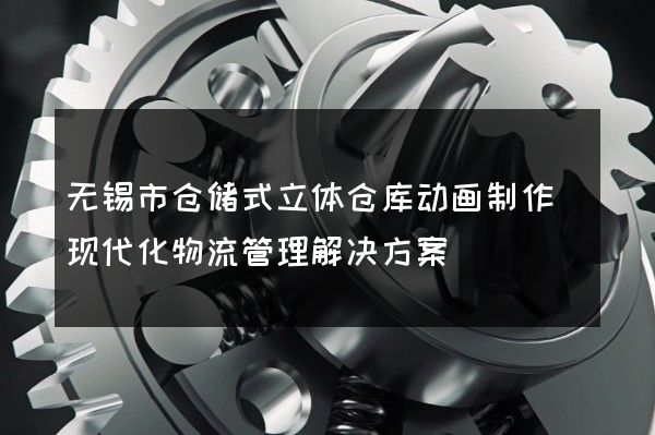 无锡市仓储式立体仓库动画制作(现代化物流管理解决方案)