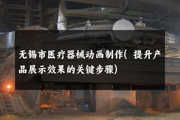 无锡市医疗器械动画制作(提升产品展示效果的关键步骤)