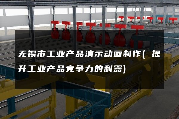 无锡市工业产品演示动画制作(提升工业产品竞争力的利器)