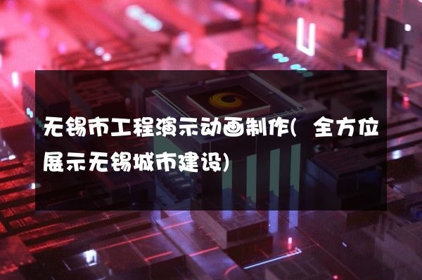 无锡市工程演示动画制作(全方位展示无锡城市建设)