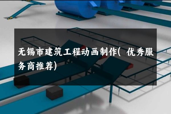 无锡市建筑工程动画制作(优秀服务商推荐)