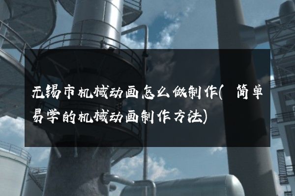 无锡市机械动画怎么做制作(简单易学的机械动画制作方法)