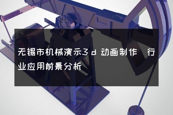 无锡市机械演示3d动画制作(行业应用前景分析)