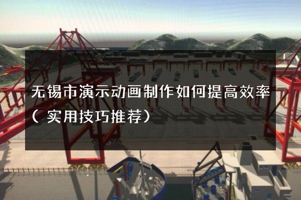 无锡市演示动画制作如何提高效率(实用技巧推荐)