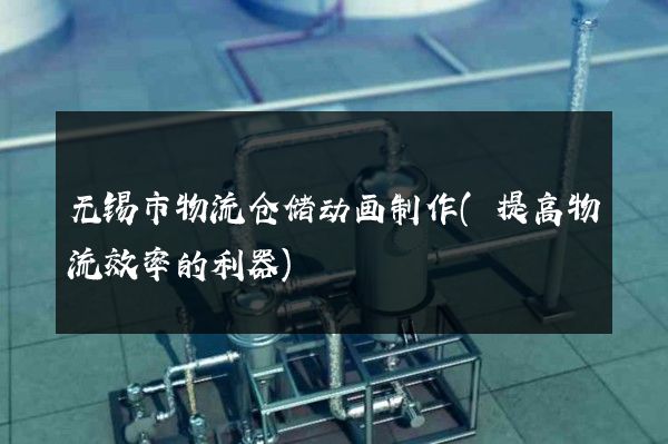 无锡市物流仓储动画制作(提高物流效率的利器)