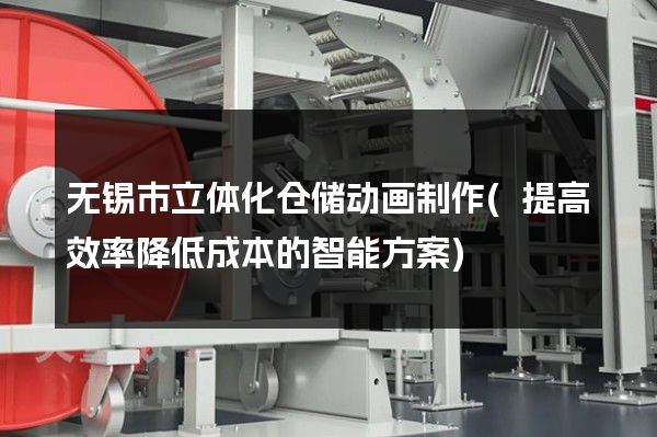 无锡市立体化仓储动画制作(提高效率降低成本的智能方案)