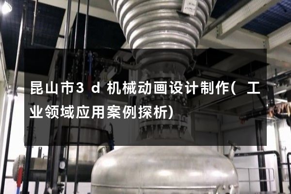 昆山市3d机械动画设计制作(工业领域应用案例探析)