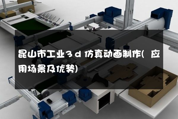 昆山市工业3d仿真动画制作(应用场景及优势)