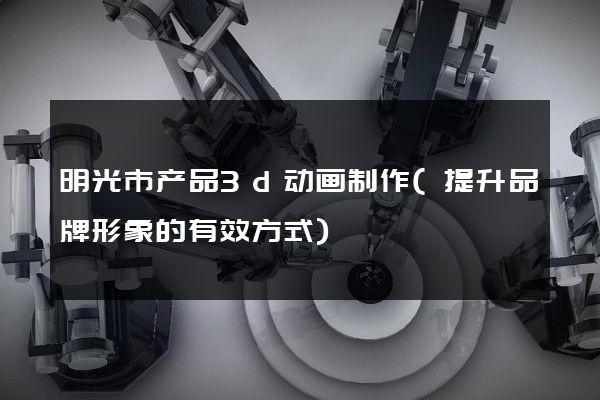 明光市产品3d动画制作(提升品牌形象的有效方式)