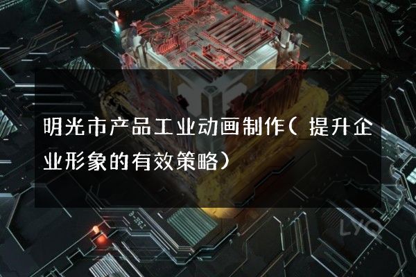 明光市产品工业动画制作(提升企业形象的有效策略)