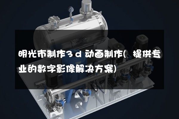 明光市制作3d动画制作(提供专业的数字影像解决方案)