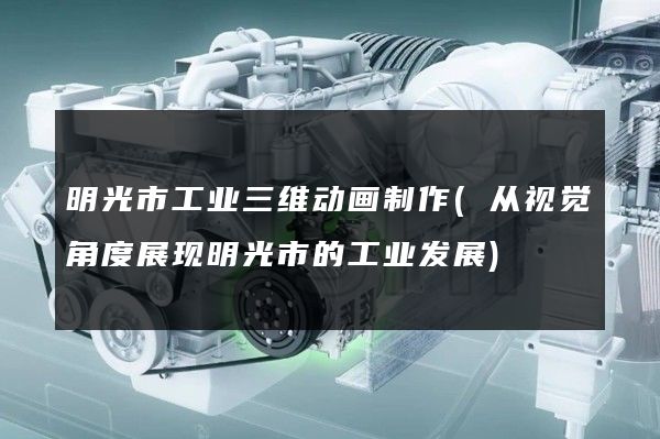 明光市工业三维动画制作(从视觉角度展现明光市的工业发展)