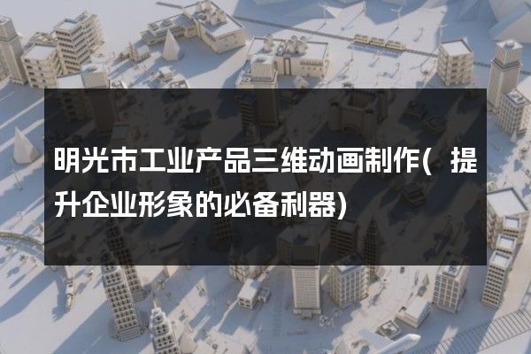 明光市工业产品三维动画制作(提升企业形象的必备利器)