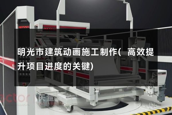 明光市建筑动画施工制作(高效提升项目进度的关键)