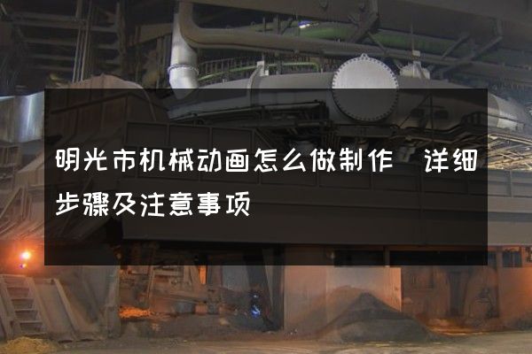 明光市机械动画怎么做制作(详细步骤及注意事项)