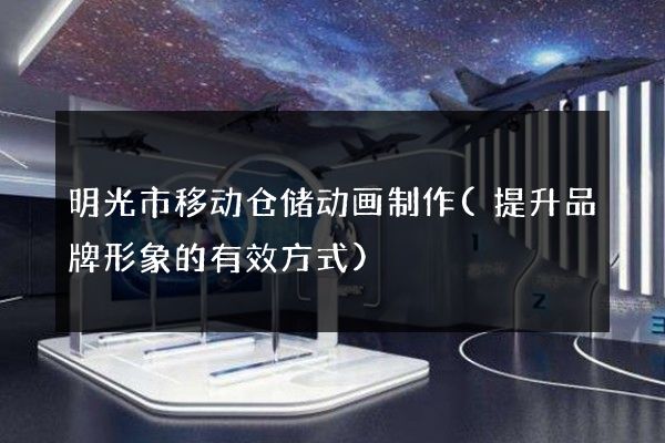 明光市移动仓储动画制作(提升品牌形象的有效方式)