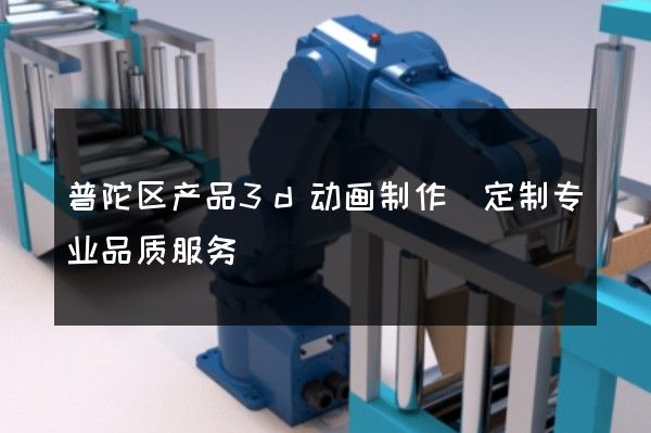 普陀区产品3d动画制作(定制专业品质服务)