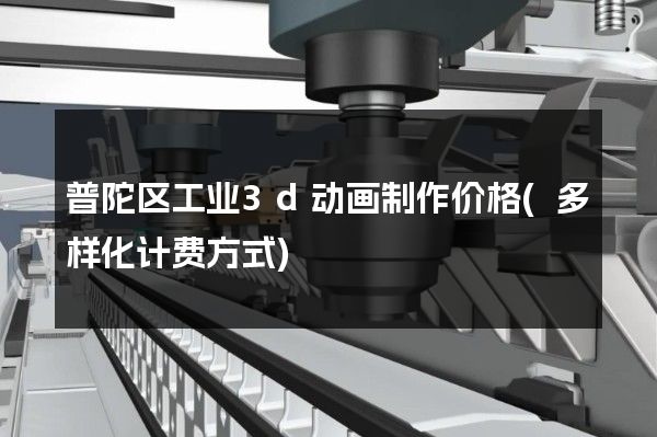 普陀区工业3d动画制作价格(多样化计费方式)