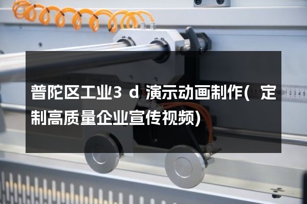 普陀区工业3d演示动画制作(定制高质量企业宣传视频)