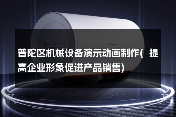 普陀区机械设备演示动画制作(提高企业形象促进产品销售)