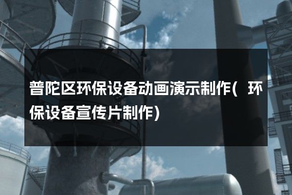 普陀区环保设备动画演示制作(环保设备宣传片制作)