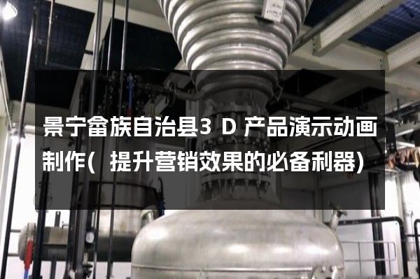 景宁畲族自治县3D产品演示动画制作(提升营销效果的必备利器)