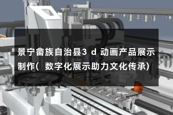 景宁畲族自治县3d动画产品展示制作(数字化展示助力文化传承)