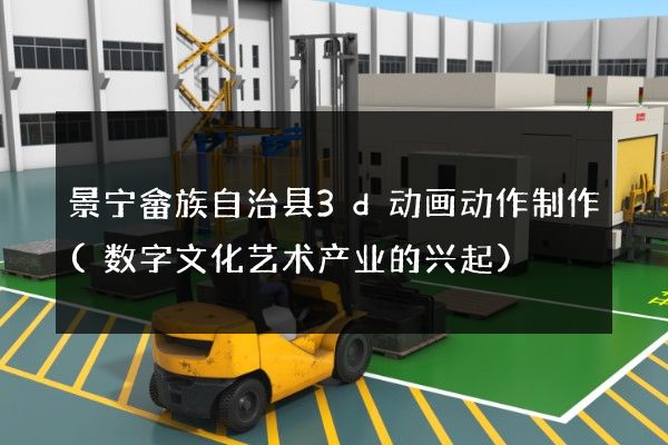 景宁畲族自治县3d动画动作制作(数字文化艺术产业的兴起)