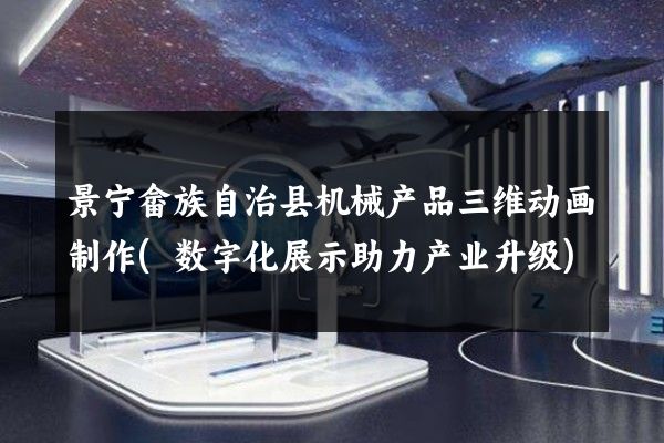 景宁畲族自治县机械产品三维动画制作(数字化展示助力产业升级)