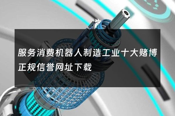 服务消费机器人制造工业十大赌博正规信誉网址下载