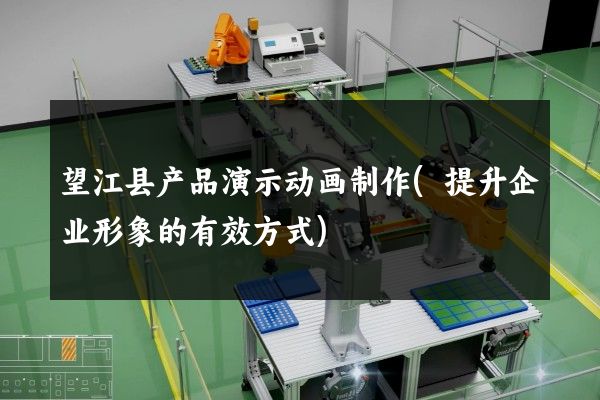 望江县产品演示动画制作(提升企业形象的有效方式)